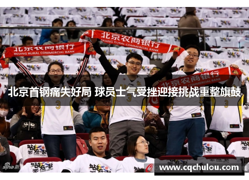 北京首钢痛失好局 球员士气受挫迎接挑战重整旗鼓