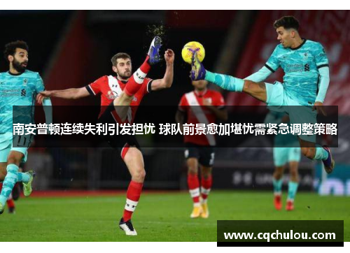 南安普顿连续失利引发担忧 球队前景愈加堪忧需紧急调整策略