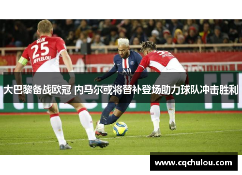 大巴黎备战欧冠 内马尔或将替补登场助力球队冲击胜利