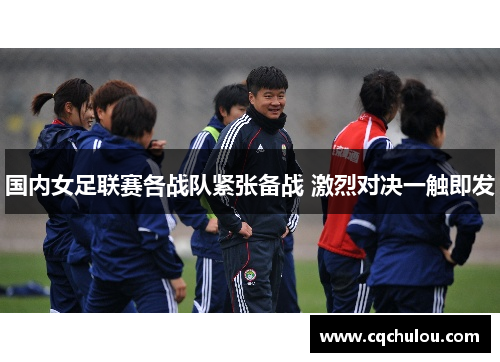 国内女足联赛各战队紧张备战 激烈对决一触即发
