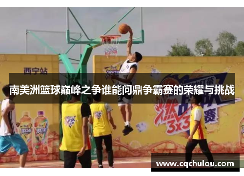 南美洲篮球巅峰之争谁能问鼎争霸赛的荣耀与挑战
