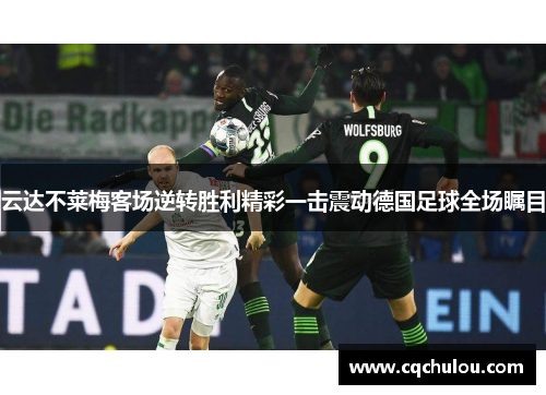 云达不莱梅客场逆转胜利精彩一击震动德国足球全场瞩目
