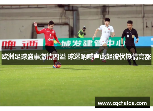 欧洲足球盛事激情四溢 球迷呐喊声此起彼伏热情高涨