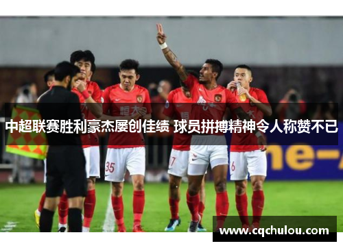 中超联赛胜利豪杰屡创佳绩 球员拼搏精神令人称赞不已
