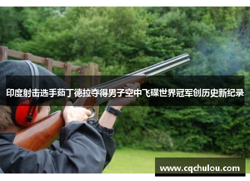 印度射击选手茹丁德拉夺得男子空中飞碟世界冠军创历史新纪录