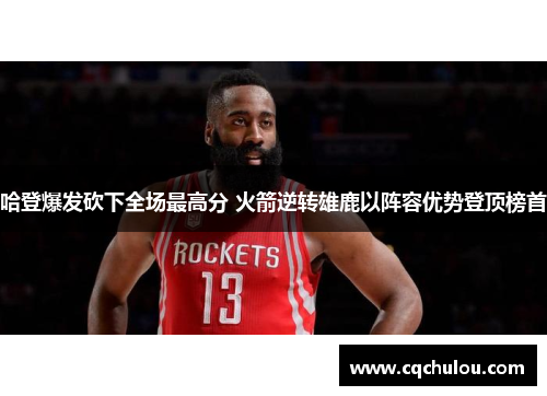 哈登爆发砍下全场最高分 火箭逆转雄鹿以阵容优势登顶榜首