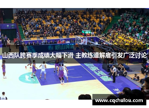 山西队跨赛季成绩大幅下滑 主教练遭解雇引发广泛讨论