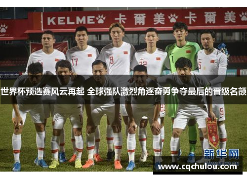 世界杯预选赛风云再起 全球强队激烈角逐奋勇争夺最后的晋级名额