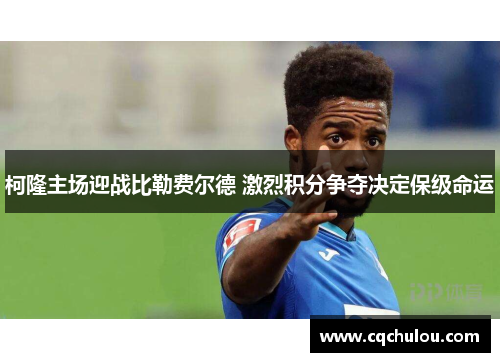 柯隆主场迎战比勒费尔德 激烈积分争夺决定保级命运