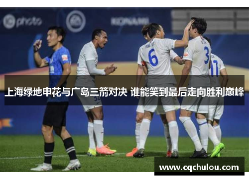 上海绿地申花与广岛三箭对决 谁能笑到最后走向胜利巅峰