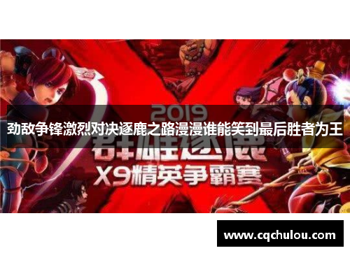 劲敌争锋激烈对决逐鹿之路漫漫谁能笑到最后胜者为王
