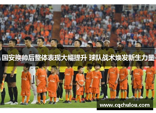 国安换帅后整体表现大幅提升 球队战术焕发新生力量