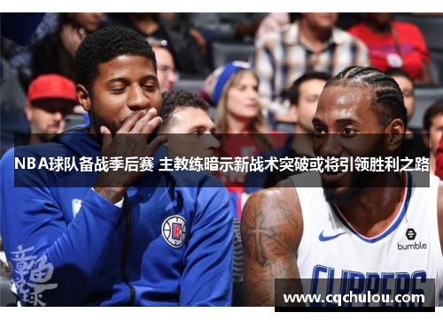 NBA球队备战季后赛 主教练暗示新战术突破或将引领胜利之路