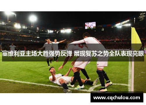 塞维利亚主场大胜强势反弹 展现复苏之势全队表现亮眼