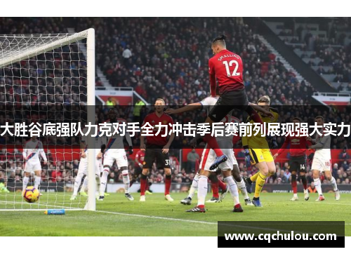 大胜谷底强队力克对手全力冲击季后赛前列展现强大实力