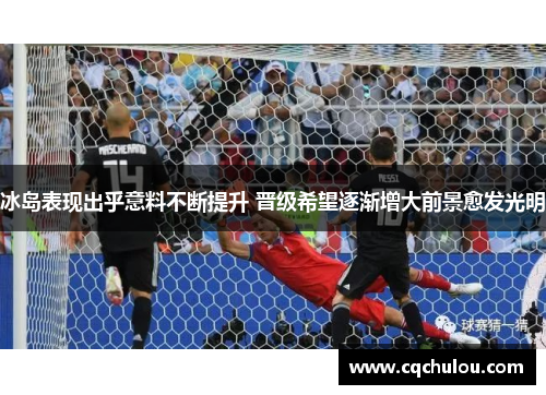 冰岛表现出乎意料不断提升 晋级希望逐渐增大前景愈发光明