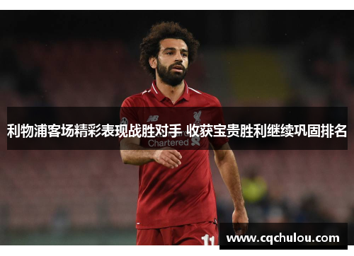 利物浦客场精彩表现战胜对手 收获宝贵胜利继续巩固排名
