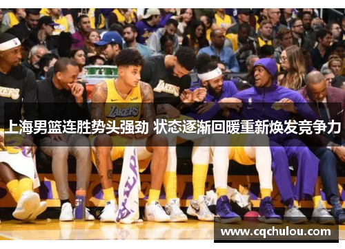 上海男篮连胜势头强劲 状态逐渐回暖重新焕发竞争力