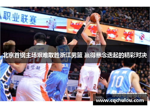 北京首钢主场艰难取胜浙江男篮 赢得悬念迭起的精彩对决